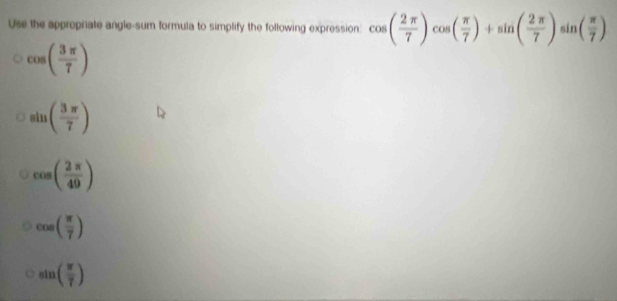 Use the approprate angle-sum formula to simplify the following expression cos ( 2π /7 )cos ( π /7 )+sin ( 2π /7 )sin ( π /7 )
cos ( 3π /7 )
sin ( 3π /7 )
cos ( 2π /49 )
cos ( π /7 )
sin ( π /7 )