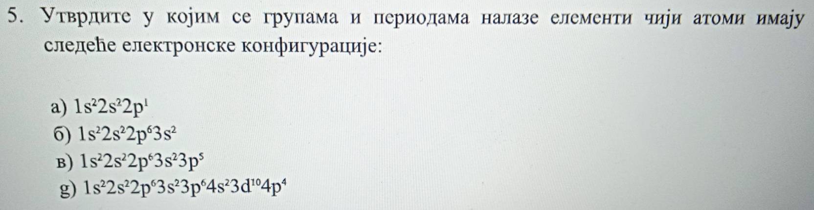 Утврдите у корим се групама и периолама налазе елементи чиуи атоми имауу 
слелеんе електронске конфигурациіе: 
a) 1s^22s^22p^1
6) 1s^22s^22p^63s^2
B) 1s^22s^22p^63s^23p^5
g) 1s^22s^22p^63s^23p^64s^23d^(10)4p^4