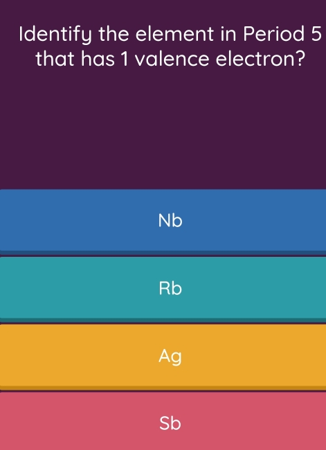 Identify the element in Period 5
that has 1 valence electron?
Nb
Rb
Ag
Sb