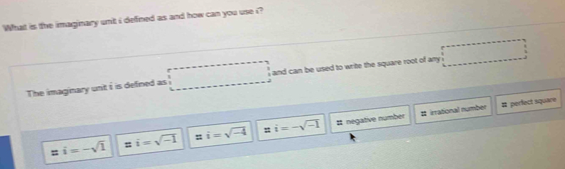 What is the imaginary unit i defined as and how can you use i?
The imaginary unit i is defined as and can be used to write the square root of any □
# perfect square
i=-sqrt(1) i=sqrt(-1) i=sqrt(-4) : i=-sqrt(-1) # negative number :; irrational number