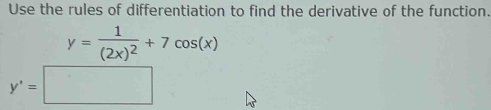 Use the rules of differentiation to find the derivative of the function.
y=frac 1(2x)^2+7cos (x)
y'=□