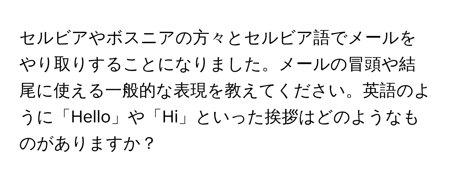 セルビアやボスニアの方々とセルビア語でメールをやり取りすることになりました。メールの冒頭や結尾に使える一般的な表現を教えてください。英語のように「Hello」や「Hi」といった挨拶はどのようなものがありますか？