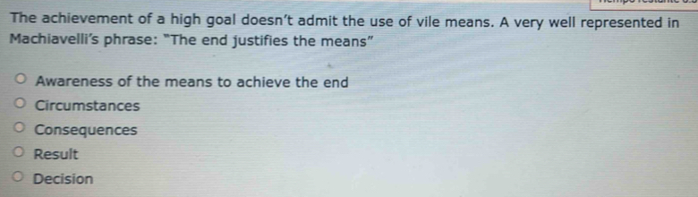 The achievement of a high goal doesn’t admit the use of vile means. A very well represented in
Machiavelli’s phrase: “The end justifies the means”
Awareness of the means to achieve the end
Circumstances
Consequences
Result
Decision