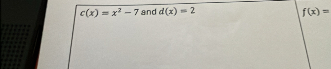 c(x)=x^2-7 and d(x)=2 f(x)=