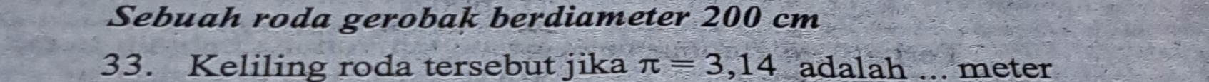 Sebuah roda gerobak berdiameter 200 cm
33. Keliling roda tersebut jika π =3,14 adalah ... meter
