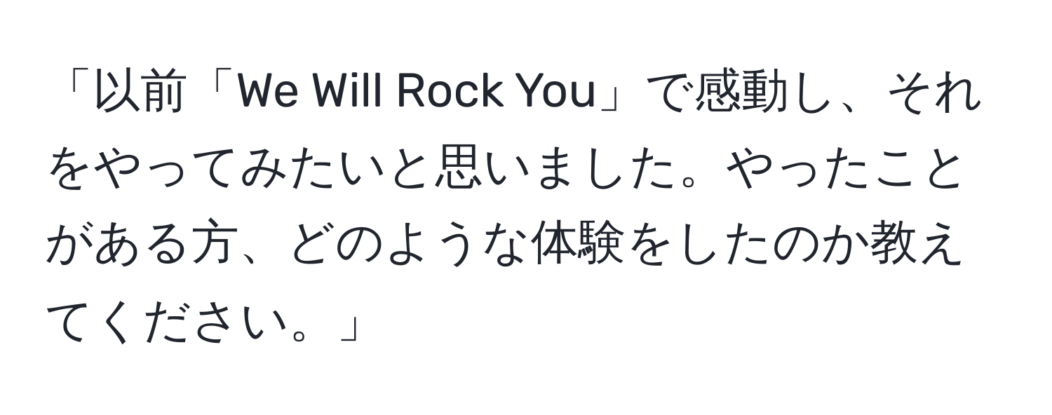 「以前「We Will Rock You」で感動し、それをやってみたいと思いました。やったことがある方、どのような体験をしたのか教えてください。」