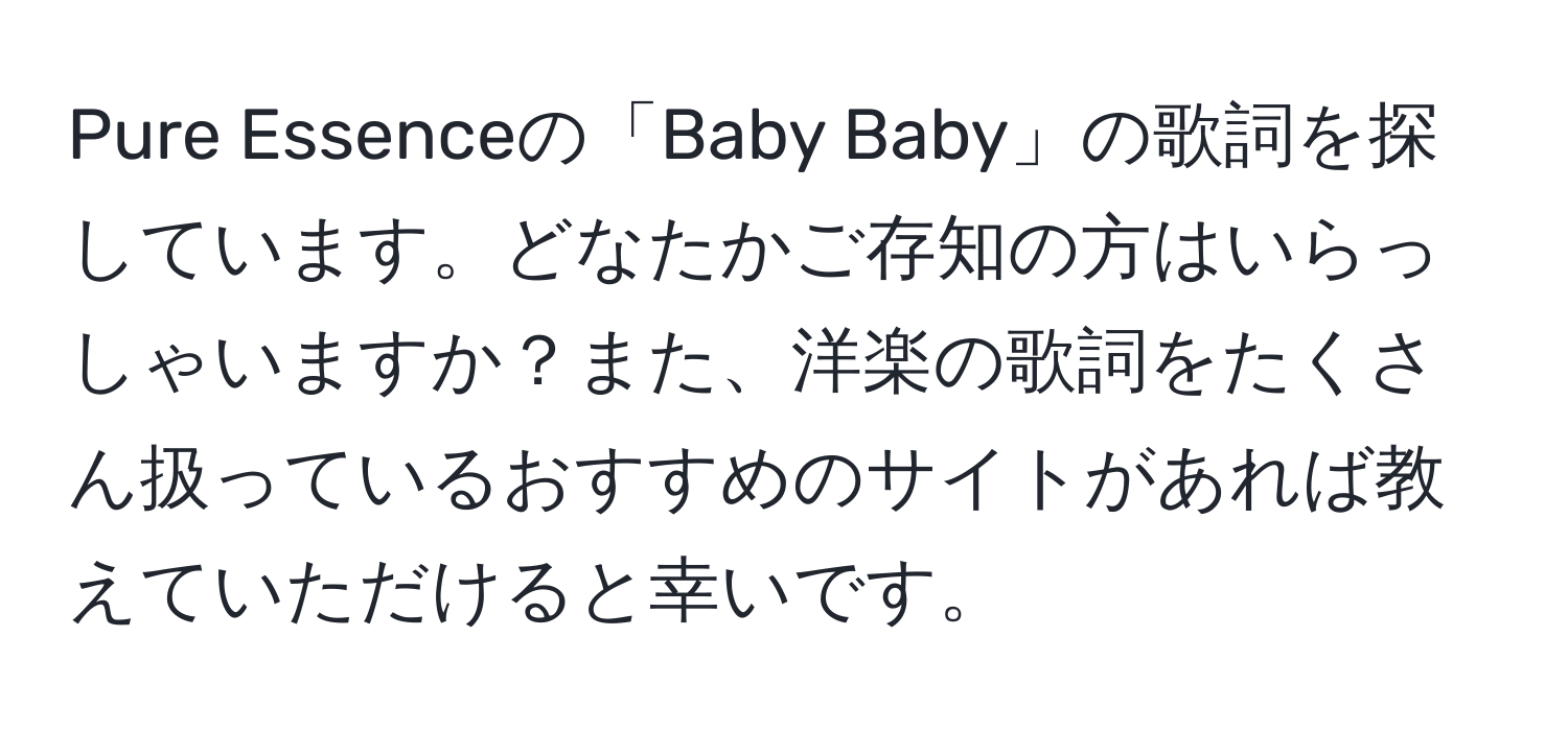 Pure Essenceの「Baby Baby」の歌詞を探しています。どなたかご存知の方はいらっしゃいますか？また、洋楽の歌詞をたくさん扱っているおすすめのサイトがあれば教えていただけると幸いです。