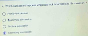 Which succession happens when new rock is formed and life moves in? *
Primary succession
quaternary succession
Tertiary succession
Secondary succession