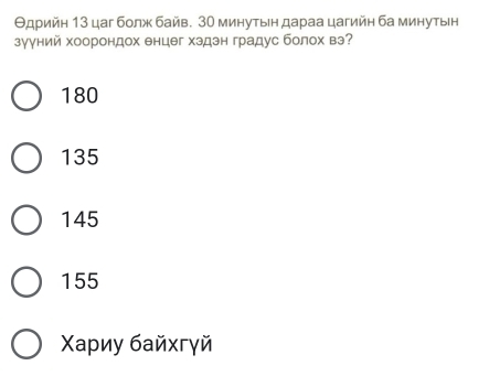 Θдρийη 13 цаг болж байв. 30 минуτын дараа цагийη ба минуτын
зууний хоорондох енцег хздэн градус болох вэ?
180
135
145
155
Χаρиу байхгγй