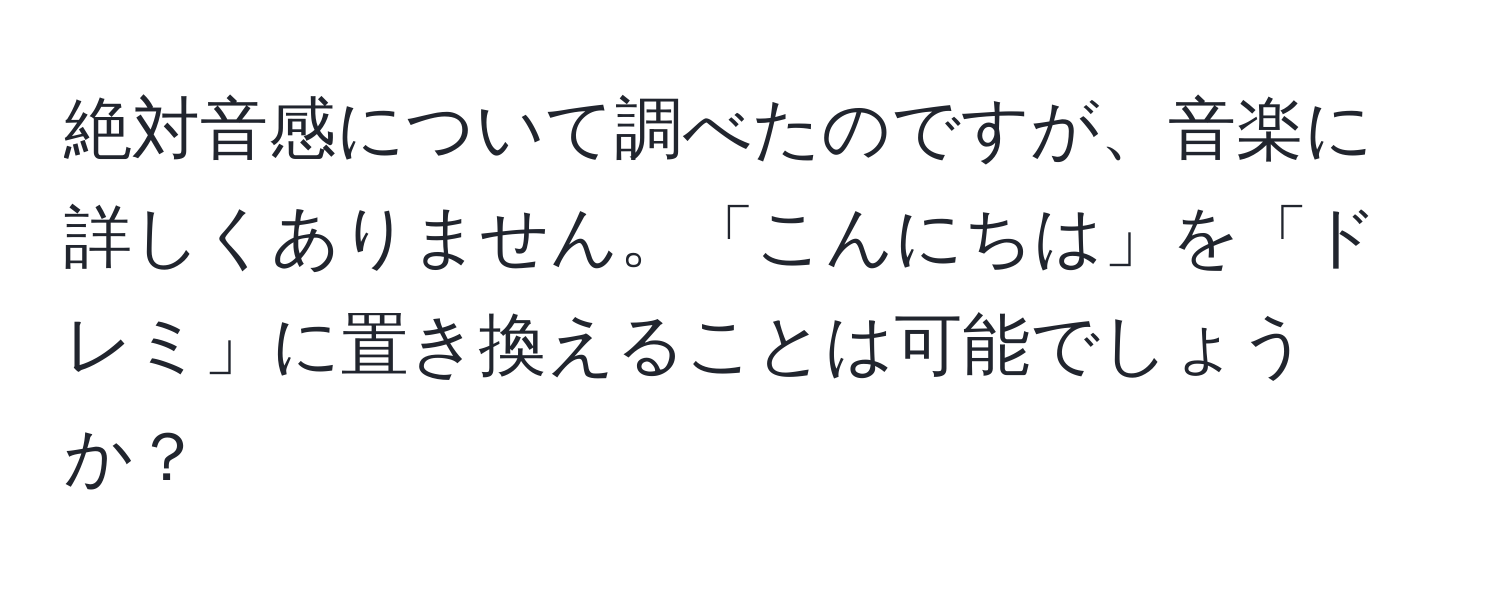 絶対音感について調べたのですが、音楽に詳しくありません。「こんにちは」を「ドレミ」に置き換えることは可能でしょうか？