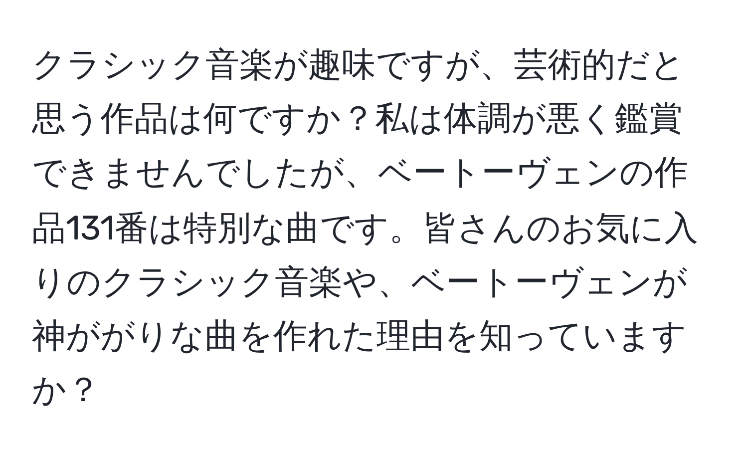 クラシック音楽が趣味ですが、芸術的だと思う作品は何ですか？私は体調が悪く鑑賞できませんでしたが、ベートーヴェンの作品131番は特別な曲です。皆さんのお気に入りのクラシック音楽や、ベートーヴェンが神ががりな曲を作れた理由を知っていますか？