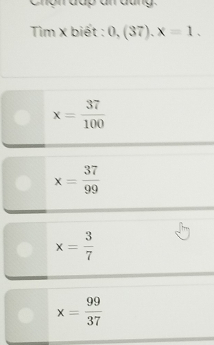 Chộn đáp ân dung.
Tim x biết : 0,(37), x=1.
x= 37/100 
x= 37/99 
x= 3/7 
x= 99/37 