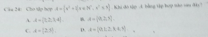 Cho tập hợp A= x^2+1|x∈ N^4,x^2≤ 5. Khi đô tập 4 bằng tập hợp nào sau đây?
A. A= h2,3,4. B. A= 0,2,5.
C. A= 2,5 , D. A= 0;1;2;3;4;5.