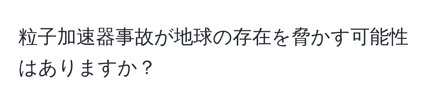 粒子加速器事故が地球の存在を脅かす可能性はありますか？