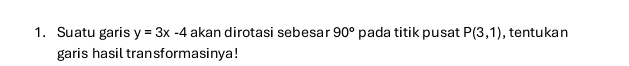 Suatu garis y=3x-4 akan dirotasi sebesar 90° pada titik pusat P(3,1) , tentukan 
garis hasil transformasinya!