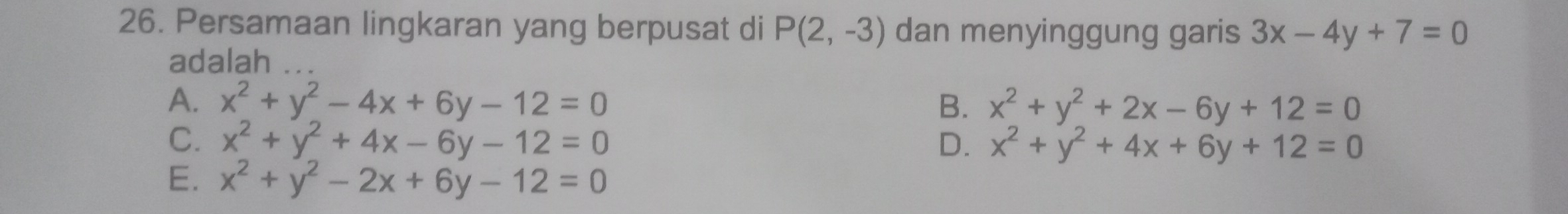 Persamaan lingkaran yang berpusat di P(2,-3) dan menyinggung garis 3x-4y+7=0
adalah
A. x^2+y^2-4x+6y-12=0 B. x^2+y^2+2x-6y+12=0
C. x^2+y^2+4x-6y-12=0 D. x^2+y^2+4x+6y+12=0
E. x^2+y^2-2x+6y-12=0