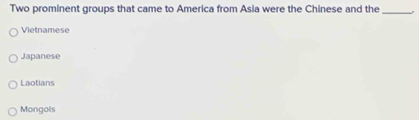 Two prominent groups that came to America from Asia were the Chinese and the_ .
Vietnamese
Japanese
Laotians
Mongols