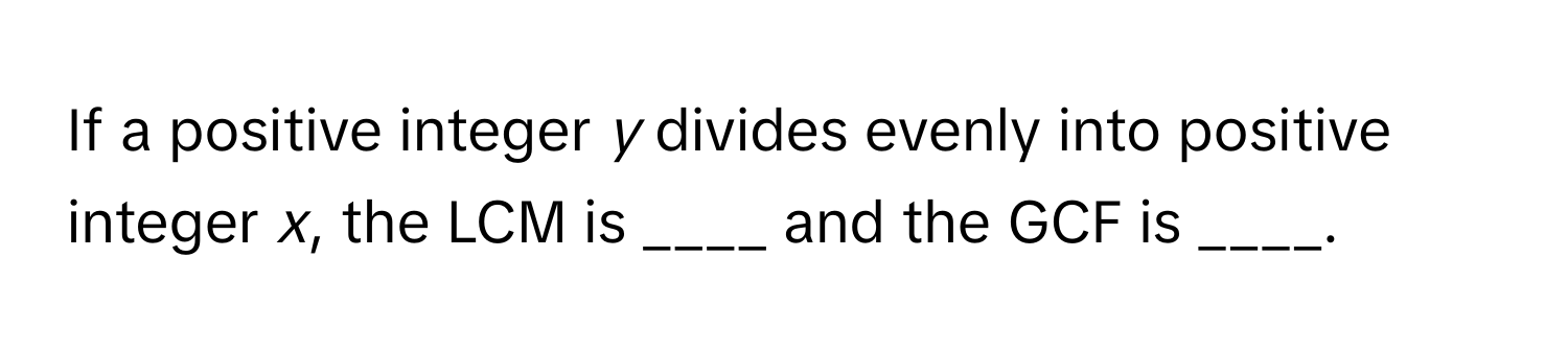 If a positive integer *y* divides evenly into positive integer *x*, the LCM is ____ and the GCF is ____.