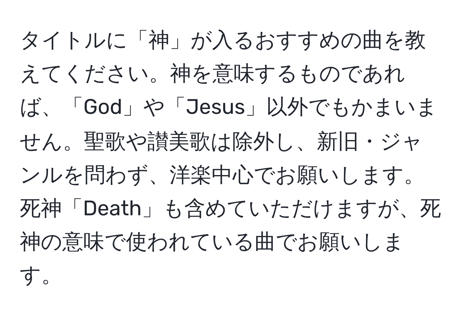 タイトルに「神」が入るおすすめの曲を教えてください。神を意味するものであれば、「God」や「Jesus」以外でもかまいません。聖歌や讃美歌は除外し、新旧・ジャンルを問わず、洋楽中心でお願いします。死神「Death」も含めていただけますが、死神の意味で使われている曲でお願いします。