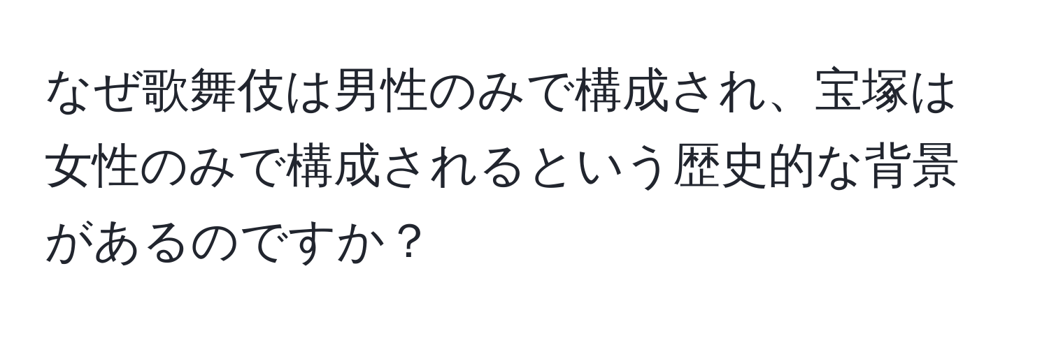 なぜ歌舞伎は男性のみで構成され、宝塚は女性のみで構成されるという歴史的な背景があるのですか？