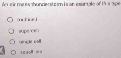 An air mass thunderstorm is an example of this type
multicell
supercell
single cell
squall line