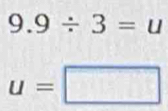 9.9/ 3=u
u=□