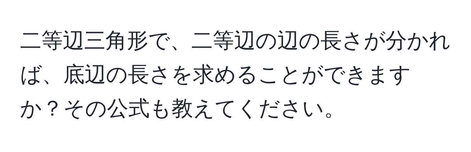 二等辺三角形で、二等辺の辺の長さが分かれば、底辺の長さを求めることができますか？その公式も教えてください。