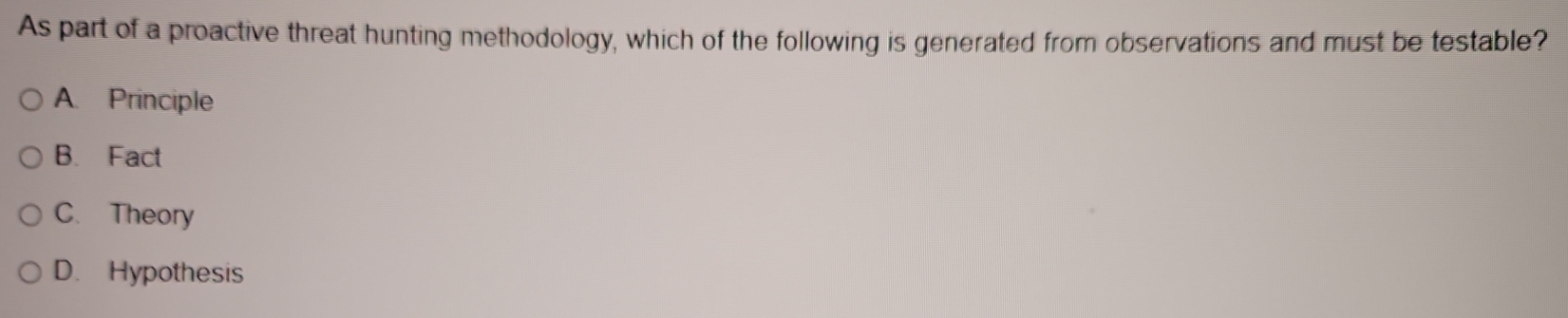As part of a proactive threat hunting methodology, which of the following is generated from observations and must be testable?
A. Principle
B. Fact
C. Theory
D. Hypothesis