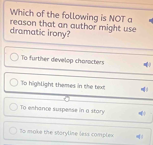 Which of the following is NOT a
reason that an author might use
dramatic irony?
To further develop characters
To highlight themes in the text )
To enhance suspense in a story
D
To make the storyline less complex