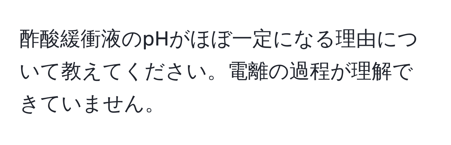 酢酸緩衝液のpHがほぼ一定になる理由について教えてください。電離の過程が理解できていません。