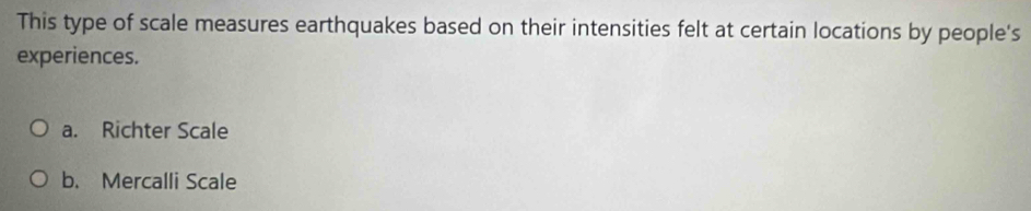 This type of scale measures earthquakes based on their intensities felt at certain locations by people's
experiences.
a. Richter Scale
b. Mercalli Scale