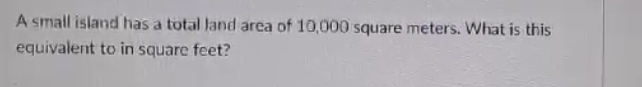 A small island has a total land area of 10,000 square meters. What is this 
equivalent to in square feet?