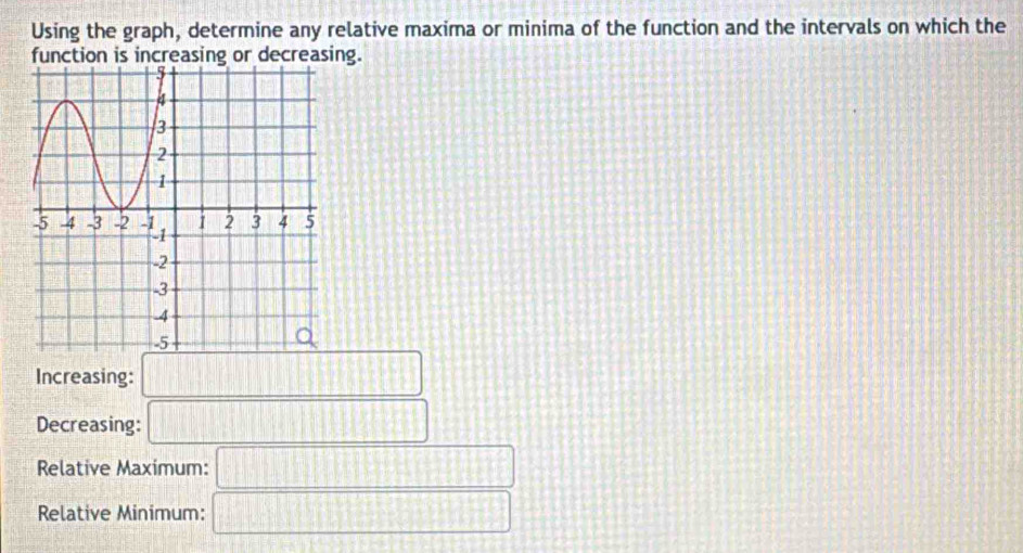 Using the graph, determine any relative maxima or minima of the function and the intervals on which the 
function is increasing or decreasing. 
Increasing:
□
Decreasing: □
Relative Maximum: □
Relative Minimum: □