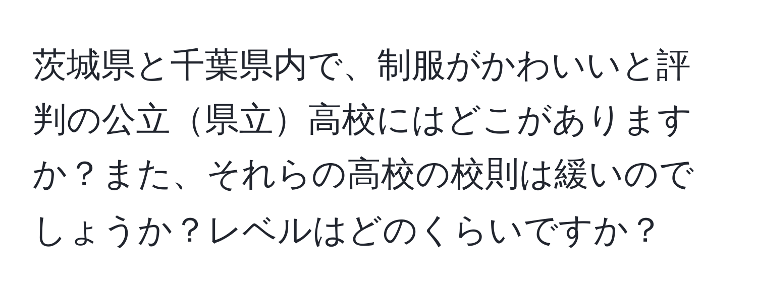 茨城県と千葉県内で、制服がかわいいと評判の公立県立高校にはどこがありますか？また、それらの高校の校則は緩いのでしょうか？レベルはどのくらいですか？