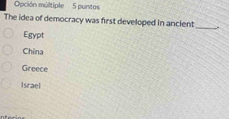 Opción múltiple 5 puntos
The idea of democracy was first developed in ancient _.
Egypt
China
Greece
Israel