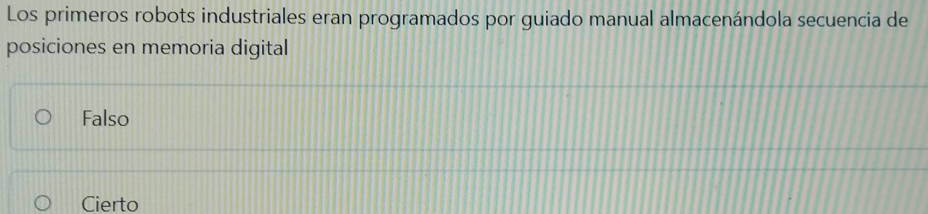 Los primeros robots industriales eran programados por guiado manual almacenándola secuencia de
posiciones en memoria digital
Falso
Cierto