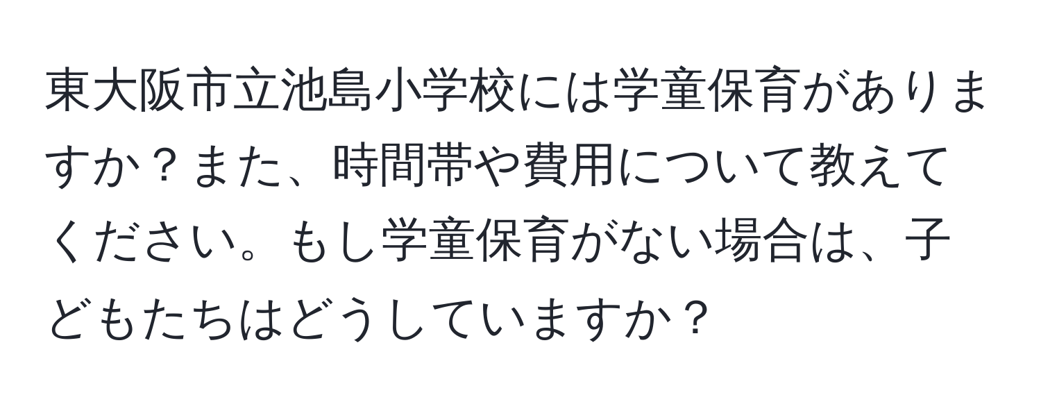 東大阪市立池島小学校には学童保育がありますか？また、時間帯や費用について教えてください。もし学童保育がない場合は、子どもたちはどうしていますか？