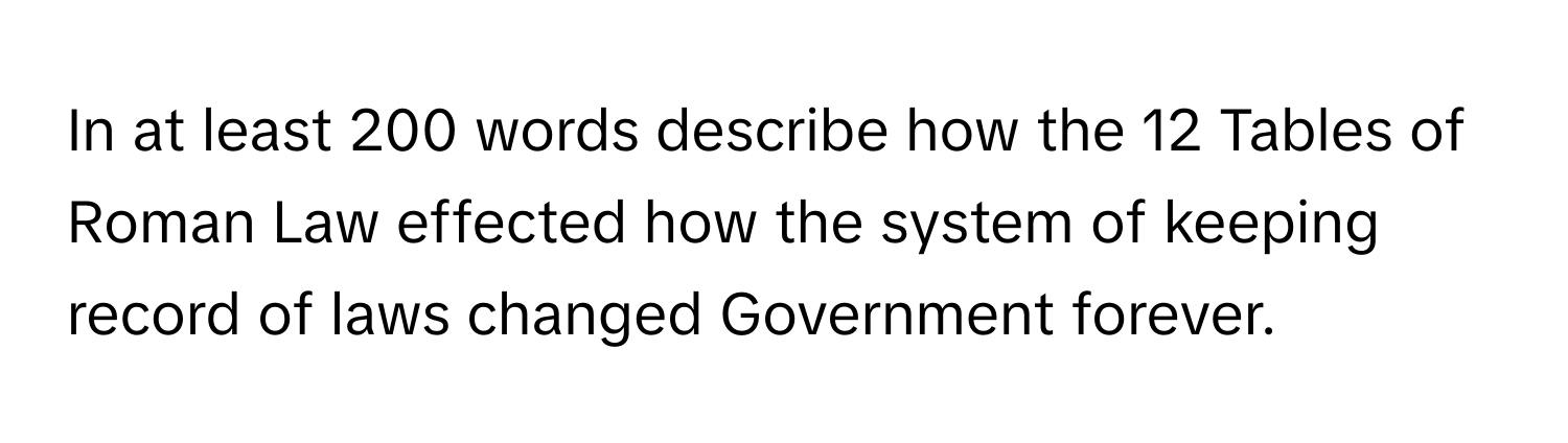 In at least 200 words describe how the 12 Tables of Roman Law effected how the system of keeping record of laws changed Government forever.