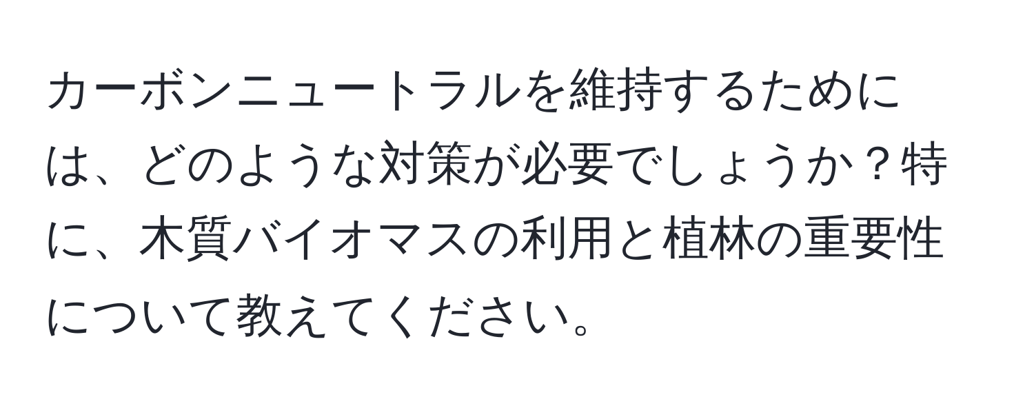 カーボンニュートラルを維持するためには、どのような対策が必要でしょうか？特に、木質バイオマスの利用と植林の重要性について教えてください。