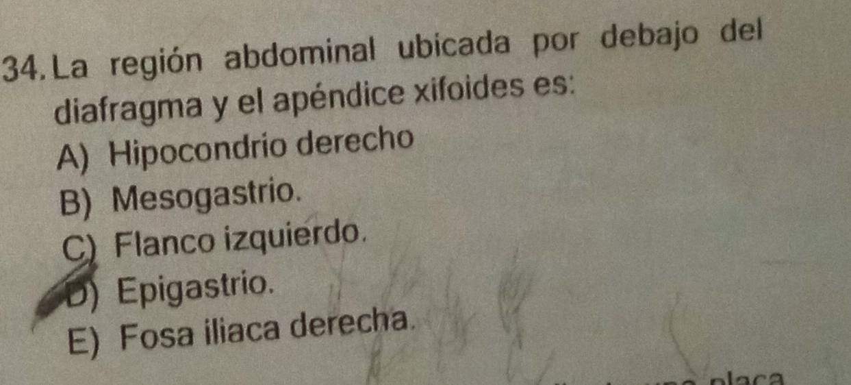 La región abdominal ubicada por debajo del
diafragma y el apéndice xifoides es:
A) Hipocondrio derecho
B) Mesogastrio.
C) Flanco izquierdo.
D) Epigastrio.
E) Fosa iliaca derecha.