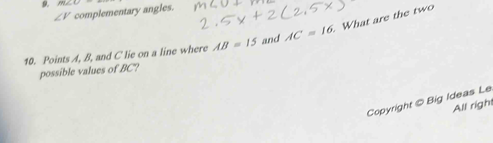 m∠ C=
∠ V complementary angles. 
10. Points A, B, and C lie on a line where AB=15 and AC=16. What are the two 
possible values of BC? 
Copyright © Big Ideas Le 
All righ