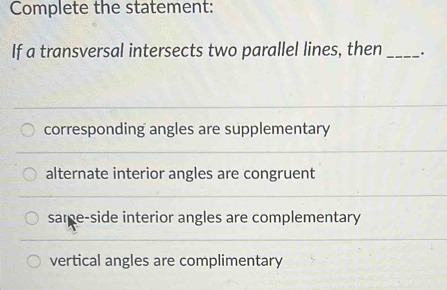 Complete the statement:
If a transversal intersects two parallel lines, then _·
corresponding angles are supplementary
alternate interior angles are congruent
same-side interior angles are complementary
vertical angles are complimentary