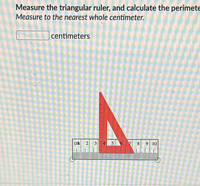 Measure the triangular ruler, and calculate the perimete 
Measure to the nearest whole centimeter.
centimeters