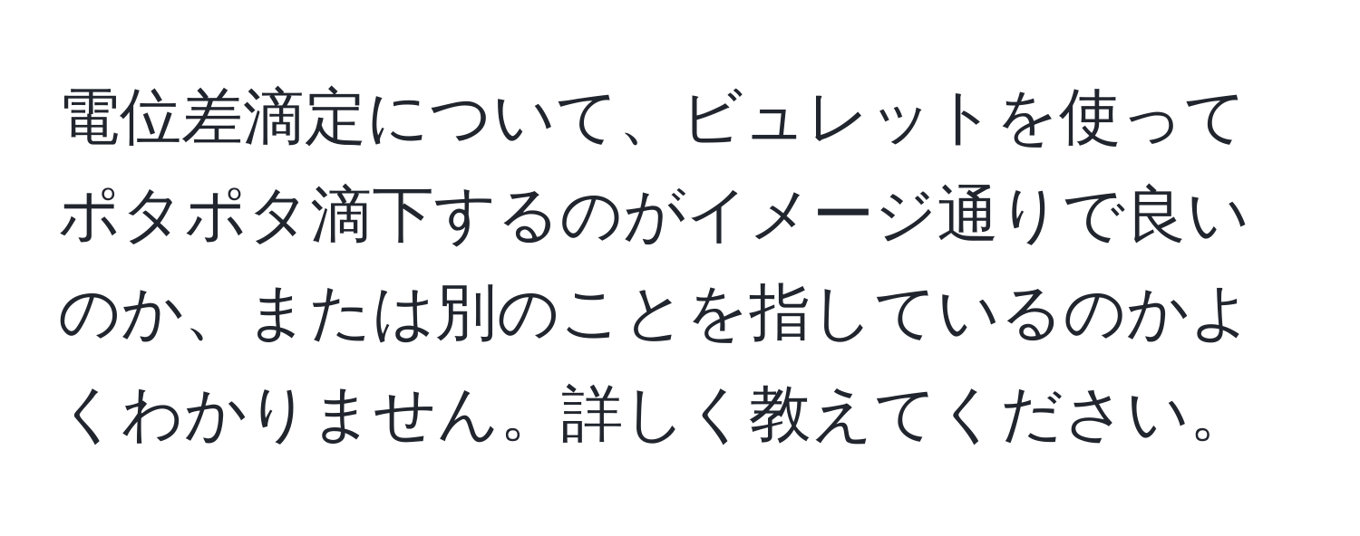 電位差滴定について、ビュレットを使ってポタポタ滴下するのがイメージ通りで良いのか、または別のことを指しているのかよくわかりません。詳しく教えてください。