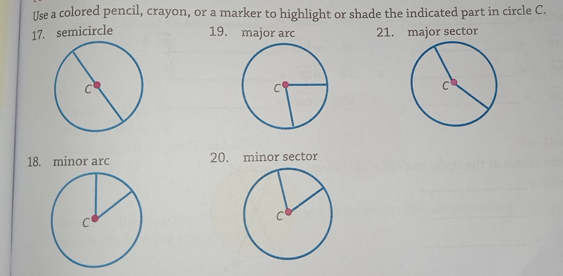 Use a colored pencil, crayon, or a marker to highlight or shade the indicated part in circle C. 
17. semicircle 19. major arc 21. major sector 
18. minor arc 20. minor sector