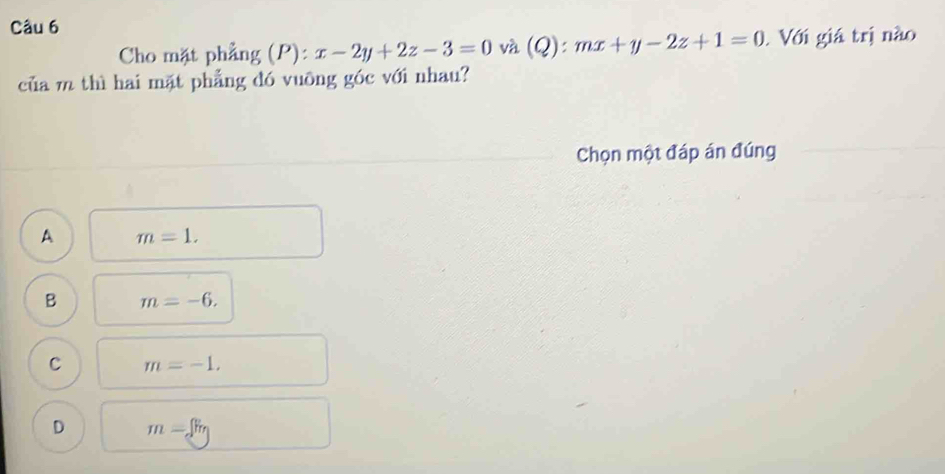 Cho mặt phẳng (P): x-2y+2z-3=0 và (Q): mx+y-2z+1=0. Với giá trị nào
của m thì hai mặt phẳng đó vuỡng góc với nhau?
Chọn một đáp án đúng
A m=1.
B m=-6.
C m=-1,
D m=f_m