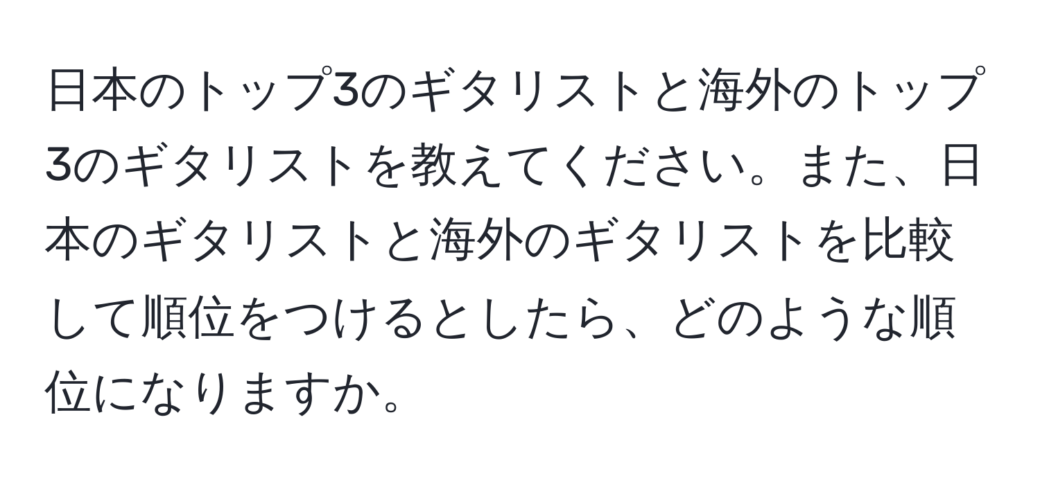 日本のトップ3のギタリストと海外のトップ3のギタリストを教えてください。また、日本のギタリストと海外のギタリストを比較して順位をつけるとしたら、どのような順位になりますか。