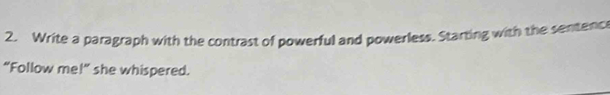 Write a paragraph with the contrast of powerful and powerless. Starting with the sentenc 
“Follow me!” she whispered.