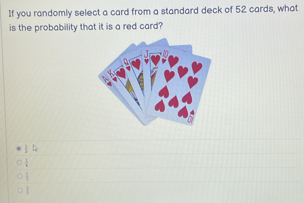 If you randomly select a card from a standard deck of 52 cards, what
is the probability that it is a red card?
 1/2 
 1/4 
 1/3 
 2/3 