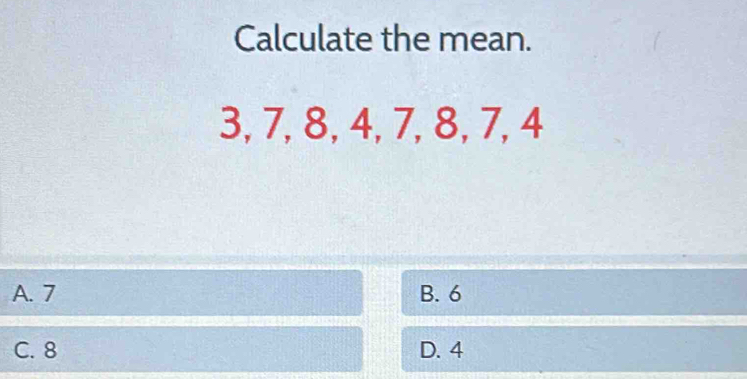 Calculate the mean.
3, 7, 8, 4, 7, 8, 7, 4
A. 7 B. 6
C. 8 D. 4